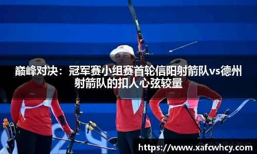 巅峰对决：冠军赛小组赛首轮信阳射箭队vs德州射箭队的扣人心弦较量